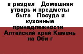  в раздел : Домашняя утварь и предметы быта » Посуда и кухонные принадлежности . Алтайский край,Камень-на-Оби г.